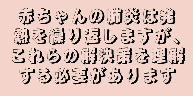 赤ちゃんの肺炎は発熱を繰り返しますが、これらの解決策を理解する必要があります
