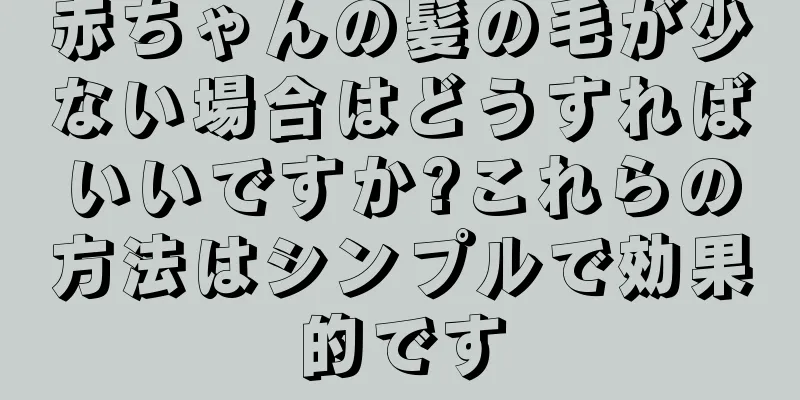 赤ちゃんの髪の毛が少ない場合はどうすればいいですか?これらの方法はシンプルで効果的です