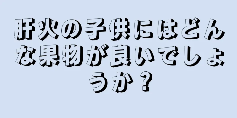 肝火の子供にはどんな果物が良いでしょうか？