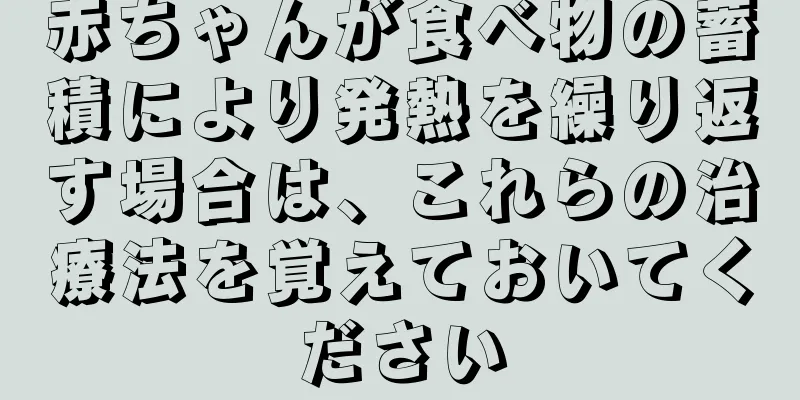 赤ちゃんが食べ物の蓄積により発熱を繰り返す場合は、これらの治療法を覚えておいてください
