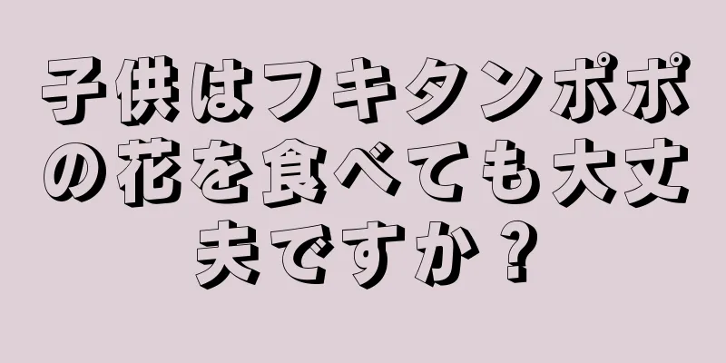 子供はフキタンポポの花を食べても大丈夫ですか？
