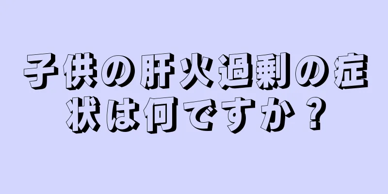 子供の肝火過剰の症状は何ですか？