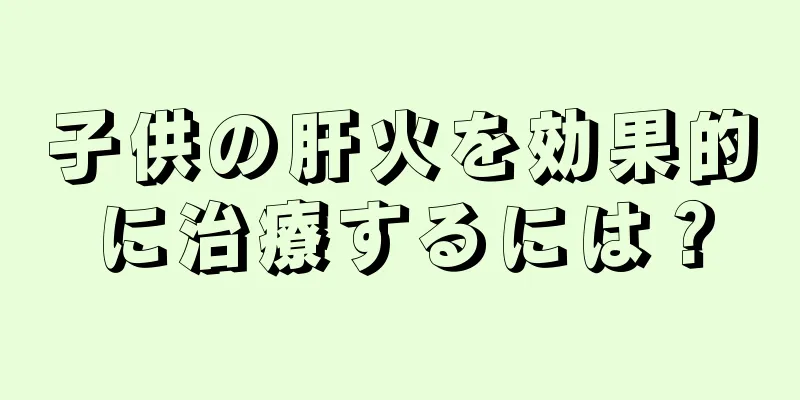 子供の肝火を効果的に治療するには？