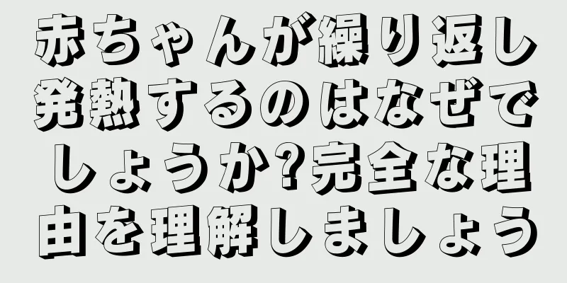 赤ちゃんが繰り返し発熱するのはなぜでしょうか?完全な理由を理解しましょう