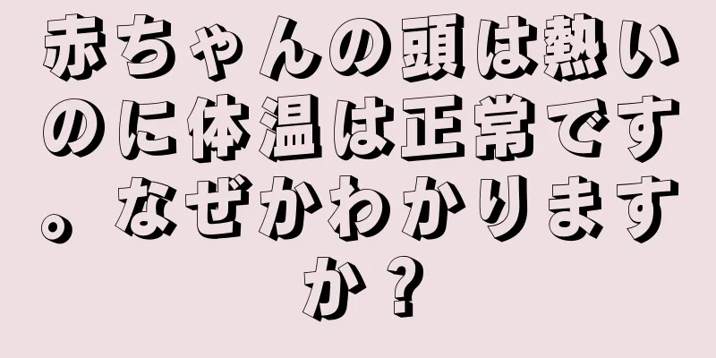 赤ちゃんの頭は熱いのに体温は正常です。なぜかわかりますか？