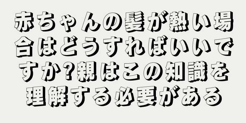 赤ちゃんの髪が熱い場合はどうすればいいですか?親はこの知識を理解する必要がある