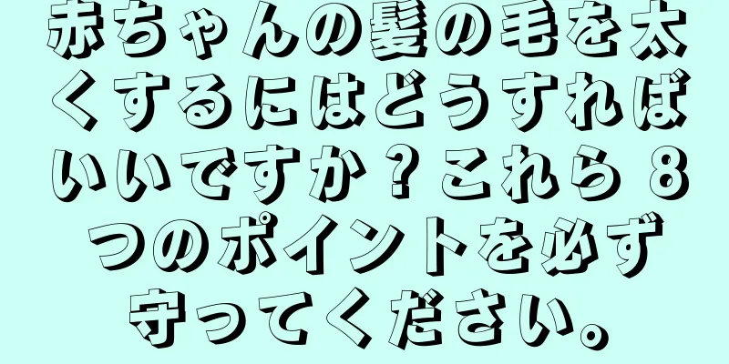 赤ちゃんの髪の毛を太くするにはどうすればいいですか？これら 8 つのポイントを必ず守ってください。