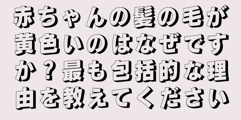 赤ちゃんの髪の毛が黄色いのはなぜですか？最も包括的な理由を教えてください