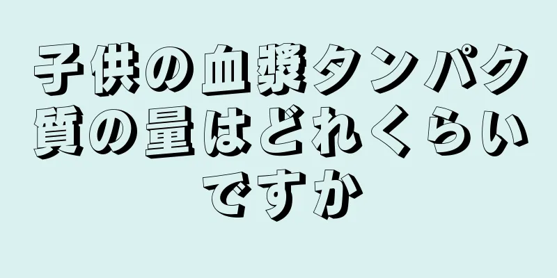 子供の血漿タンパク質の量はどれくらいですか