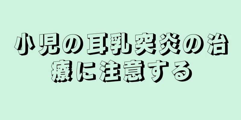 小児の耳乳突炎の治療に注意する
