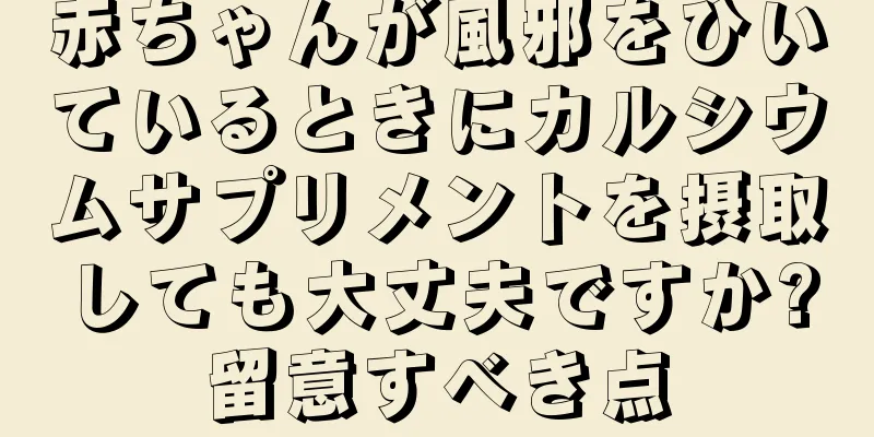 赤ちゃんが風邪をひいているときにカルシウムサプリメントを摂取しても大丈夫ですか?留意すべき点