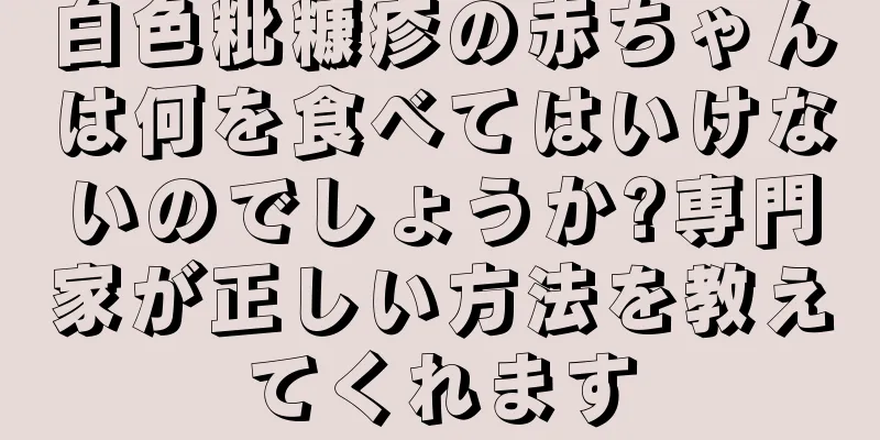 白色粃糠疹の赤ちゃんは何を食べてはいけないのでしょうか?専門家が正しい方法を教えてくれます