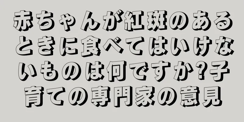 赤ちゃんが紅斑のあるときに食べてはいけないものは何ですか?子育ての専門家の意見