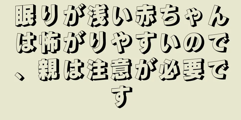 眠りが浅い赤ちゃんは怖がりやすいので、親は注意が必要です