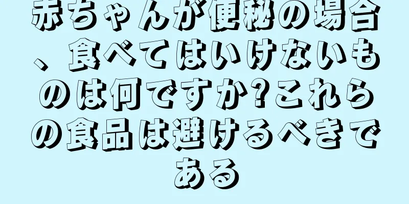 赤ちゃんが便秘の場合、食べてはいけないものは何ですか?これらの食品は避けるべきである