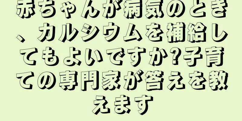 赤ちゃんが病気のとき、カルシウムを補給してもよいですか?子育ての専門家が答えを教えます