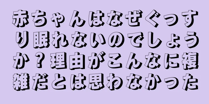 赤ちゃんはなぜぐっすり眠れないのでしょうか？理由がこんなに複雑だとは思わなかった