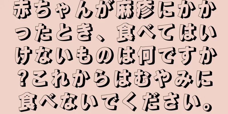赤ちゃんが麻疹にかかったとき、食べてはいけないものは何ですか?これからはむやみに食べないでください。