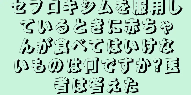 セフロキシムを服用しているときに赤ちゃんが食べてはいけないものは何ですか?医者は答えた
