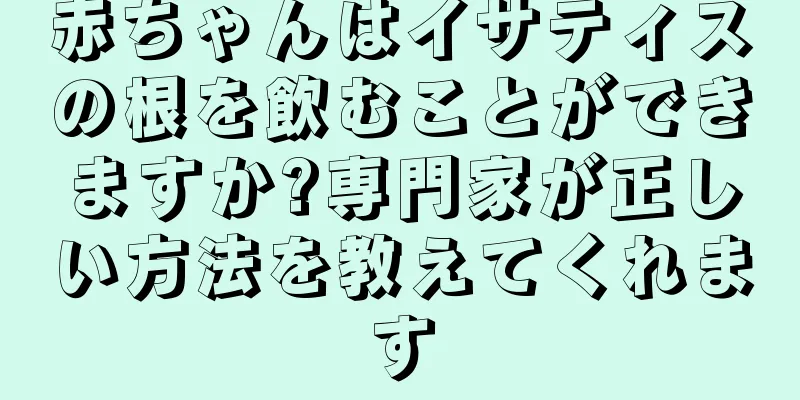 赤ちゃんはイサティスの根を飲むことができますか?専門家が正しい方法を教えてくれます