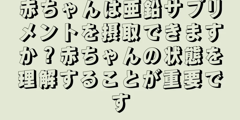 赤ちゃんは亜鉛サプリメントを摂取できますか？赤ちゃんの状態を理解することが重要です