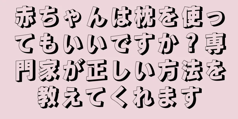 赤ちゃんは枕を使ってもいいですか？専門家が正しい方法を教えてくれます