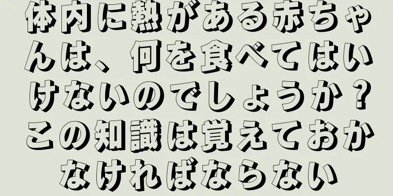 体内に熱がある赤ちゃんは、何を食べてはいけないのでしょうか？この知識は覚えておかなければならない