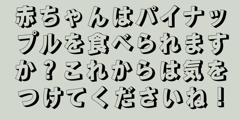 赤ちゃんはパイナップルを食べられますか？これからは気をつけてくださいね！