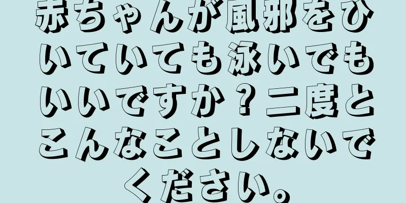 赤ちゃんが風邪をひいていても泳いでもいいですか？二度とこんなことしないでください。