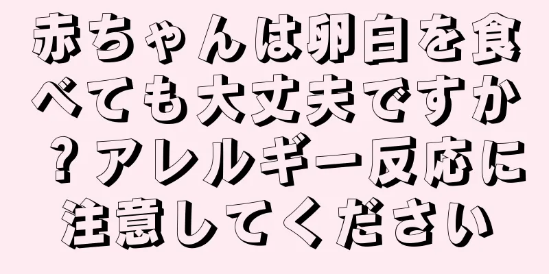 赤ちゃんは卵白を食べても大丈夫ですか？アレルギー反応に注意してください
