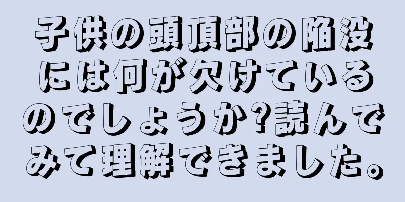 子供の頭頂部の陥没には何が欠けているのでしょうか?読んでみて理解できました。