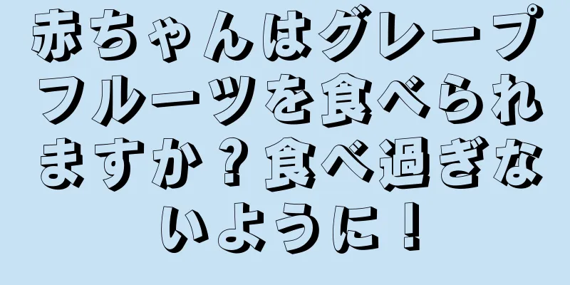 赤ちゃんはグレープフルーツを食べられますか？食べ過ぎないように！