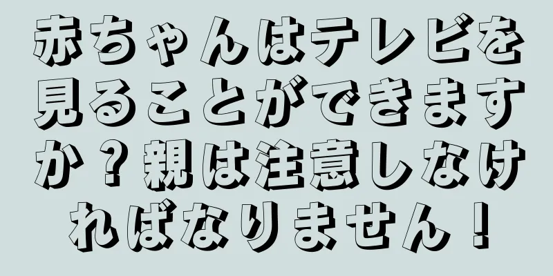 赤ちゃんはテレビを見ることができますか？親は注意しなければなりません！