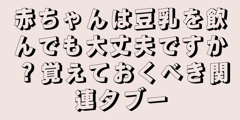 赤ちゃんは豆乳を飲んでも大丈夫ですか？覚えておくべき関連タブー
