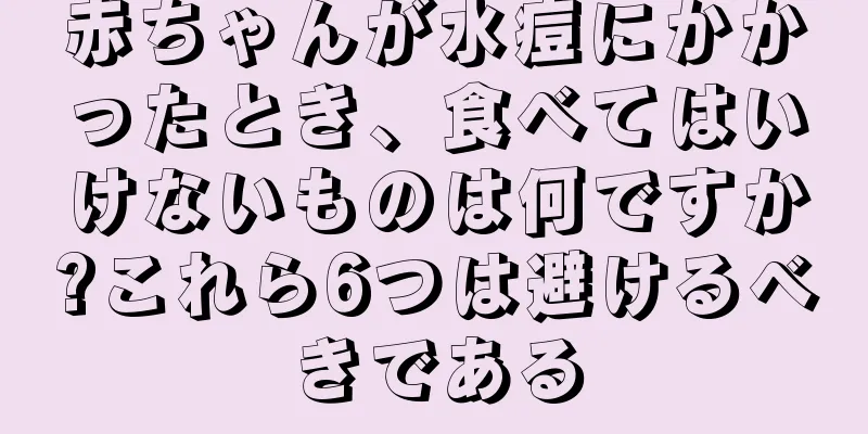 赤ちゃんが水痘にかかったとき、食べてはいけないものは何ですか?これら6つは避けるべきである