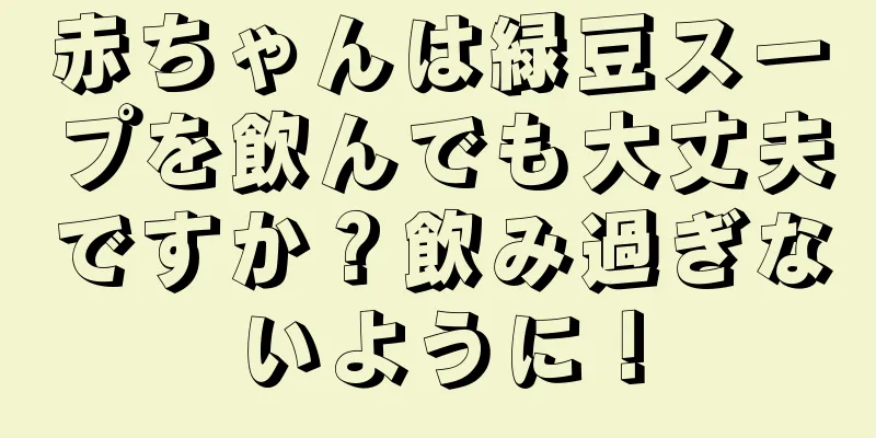 赤ちゃんは緑豆スープを飲んでも大丈夫ですか？飲み過ぎないように！