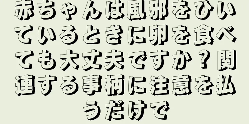 赤ちゃんは風邪をひいているときに卵を食べても大丈夫ですか？関連する事柄に注意を払うだけで