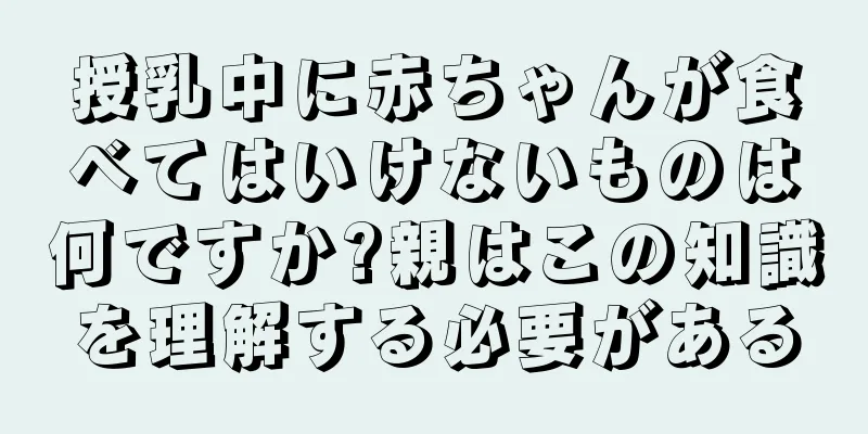 授乳中に赤ちゃんが食べてはいけないものは何ですか?親はこの知識を理解する必要がある