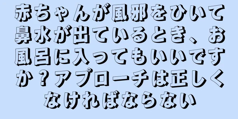 赤ちゃんが風邪をひいて鼻水が出ているとき、お風呂に入ってもいいですか？アプローチは正しくなければならない