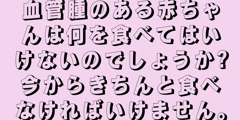 血管腫のある赤ちゃんは何を食べてはいけないのでしょうか?今からきちんと食べなければいけません。