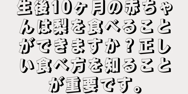 生後10ヶ月の赤ちゃんは梨を食べることができますか？正しい食べ方を知ることが重要です。