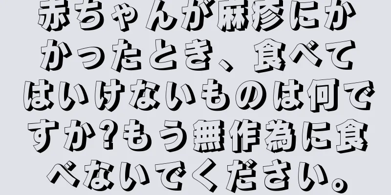 赤ちゃんが麻疹にかかったとき、食べてはいけないものは何ですか?もう無作為に食べないでください。