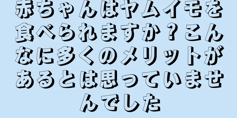 赤ちゃんはヤムイモを食べられますか？こんなに多くのメリットがあるとは思っていませんでした
