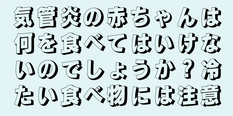 気管炎の赤ちゃんは何を食べてはいけないのでしょうか？冷たい食べ物には注意