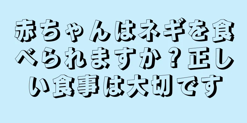 赤ちゃんはネギを食べられますか？正しい食事は大切です