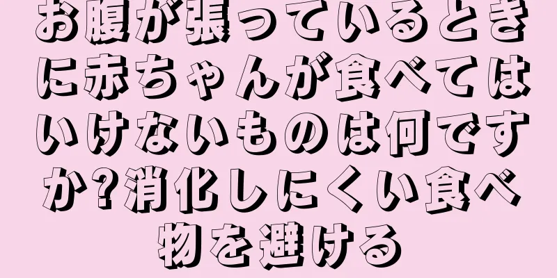 お腹が張っているときに赤ちゃんが食べてはいけないものは何ですか?消化しにくい食べ物を避ける