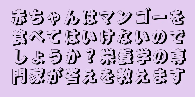 赤ちゃんはマンゴーを食べてはいけないのでしょうか？栄養学の専門家が答えを教えます
