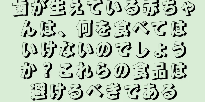 歯が生えている赤ちゃんは、何を食べてはいけないのでしょうか？これらの食品は避けるべきである
