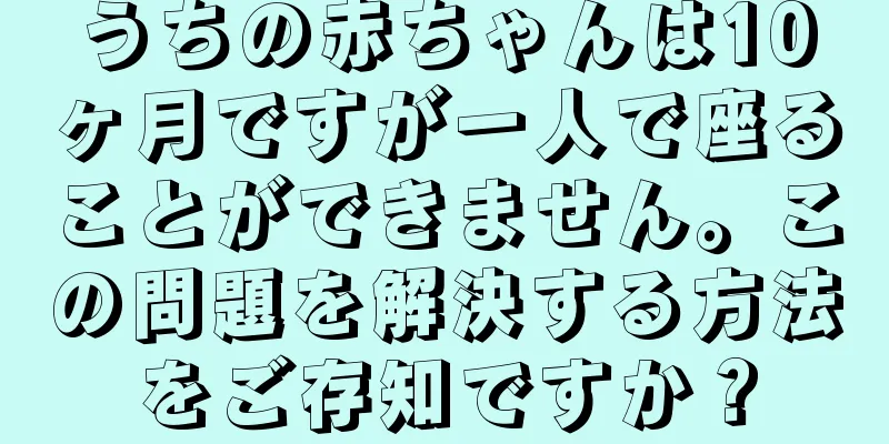 うちの赤ちゃんは10ヶ月ですが一人で座ることができません。この問題を解決する方法をご存知ですか？