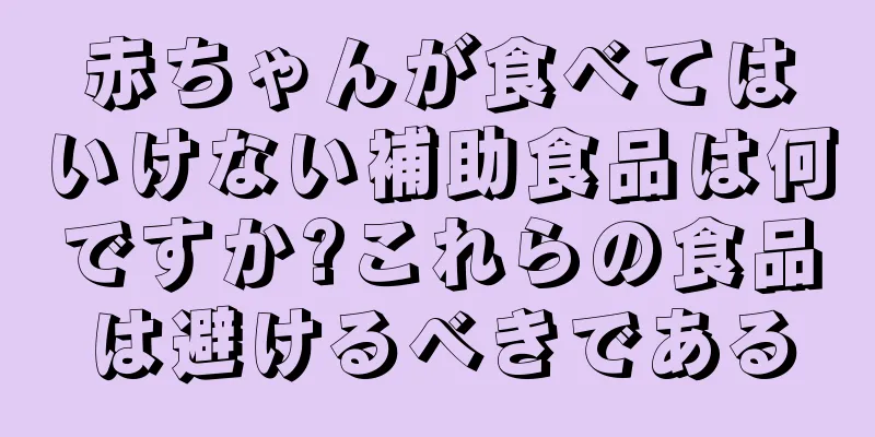 赤ちゃんが食べてはいけない補助食品は何ですか?これらの食品は避けるべきである